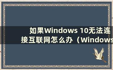 如果Windows 10无法连接互联网怎么办（Windows 10无法连接互联网）